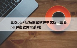 三菱plc+fx3g解密软件中文版（三菱plc解密软件fx系列）