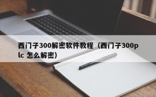 西门子300解密软件教程（西门子300plc 怎么解密）