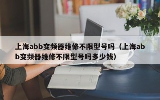 上海abb变频器维修不限型号吗（上海abb变频器维修不限型号吗多少钱）