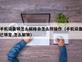 手机设备锁怎么解除会怎么样操作（手机设备已锁定,怎么解锁）