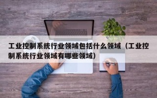 工业控制系统行业领域包括什么领域（工业控制系统行业领域有哪些领域）