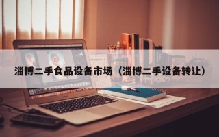 淄博二手食品设备市场（淄博二手设备转让）