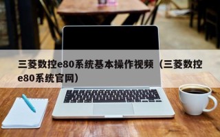 三菱数控e80系统基本操作视频（三菱数控e80系统官网）