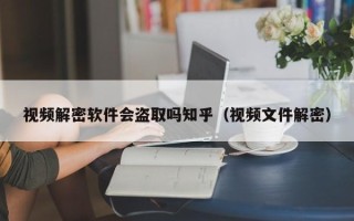 视频解密软件会盗取吗知乎（视频文件解密）