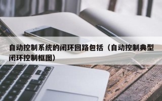 自动控制系统的闭环回路包括（自动控制典型闭环控制框图）