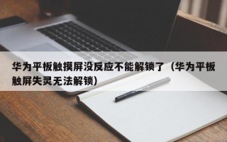 华为平板触摸屏没反应不能解锁了（华为平板触屏失灵无法解锁）