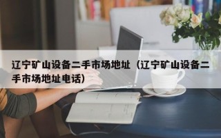 辽宁矿山设备二手市场地址（辽宁矿山设备二手市场地址电话）