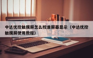 中达优控触摸屏怎么校准屏幕显示（中达优控触摸屏使用教程）