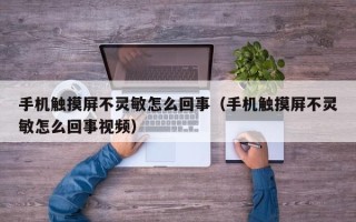 手机触摸屏不灵敏怎么回事（手机触摸屏不灵敏怎么回事视频）