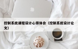 控制系统课程设计心得体会（控制系统设计论文）