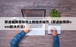 屏通触摸屏如何上载程序操作（屏通触摸屏oem解决方法）