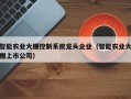 智能农业大棚控制系统龙头企业（智能农业大棚上市公司）