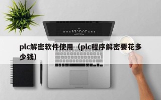 plc解密软件使用（plc程序解密要花多少钱）