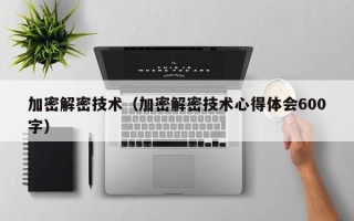 加密解密技术（加密解密技术心得体会600字）