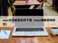 wps文件解密软件下载（wps破解密码软件）