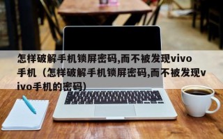 怎样破解手机锁屏密码,而不被发现vivo手机（怎样破解手机锁屏密码,而不被发现vivo手机的密码）