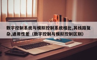 数字控制系统与模拟控制系统相比,其线路复杂,通用性差（数字控制与模拟控制区别）