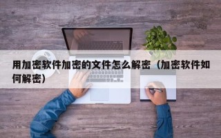 用加密软件加密的文件怎么解密（加密软件如何解密）