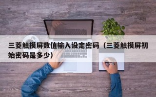 三菱触摸屏数值输入设定密码（三菱触摸屏初始密码是多少）