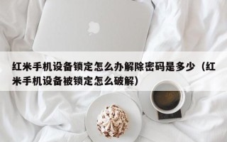 红米手机设备锁定怎么办解除密码是多少（红米手机设备被锁定怎么破解）