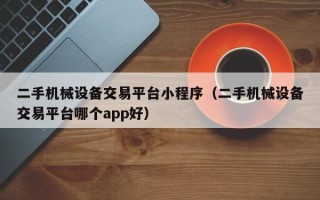 二手机械设备交易平台小程序（二手机械设备交易平台哪个app好）