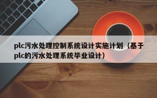 plc污水处理控制系统设计实施计划（基于plc的污水处理系统毕业设计）