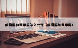 触摸屏和显示屏怎么分开（触摸屏与显示屏）