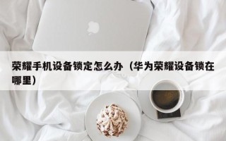 荣耀手机设备锁定怎么办（华为荣耀设备锁在哪里）
