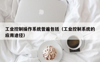 工业控制操作系统普遍包括（工业控制系统的应用途径）