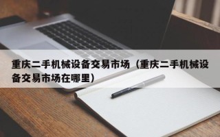 重庆二手机械设备交易市场（重庆二手机械设备交易市场在哪里）