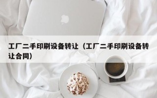 工厂二手印刷设备转让（工厂二手印刷设备转让合同）