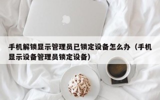 手机解锁显示管理员已锁定设备怎么办（手机显示设备管理员锁定设备）