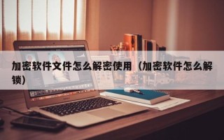 加密软件文件怎么解密使用（加密软件怎么解锁）