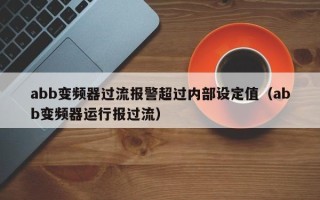 abb变频器过流报警超过内部设定值（abb变频器运行报过流）