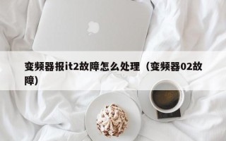 变频器报it2故障怎么处理（变频器02故障）