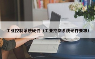 工业控制系统硬件（工业控制系统硬件要求）