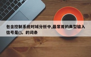 包含控制系统时域分析中,最常用的典型输入信号是()。的词条