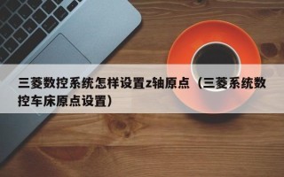 三菱数控系统怎样设置z轴原点（三菱系统数控车床原点设置）