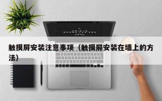 触摸屏安装注意事项（触摸屏安装在墙上的方法）