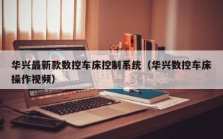 华兴最新款数控车床控制系统（华兴数控车床操作视频）