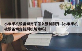 小米手机设备锁定了怎么强制刷开（小米手机被设备锁定能刷机解除吗）