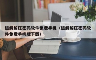 破解解压密码软件免费手机（破解解压密码软件免费手机版下载）