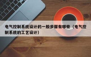 电气控制系统设计的一般步骤有哪些（电气控制系统的工艺设计）
