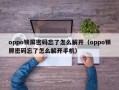 oppo锁屏密码忘了怎么解开（oppo锁屏密码忘了怎么解开手机）