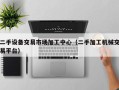 二手设备交易市场加工中心（二手加工机械交易平台）