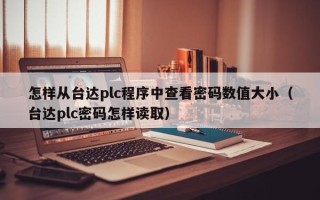 怎样从台达plc程序中查看密码数值大小（台达plc密码怎样读取）