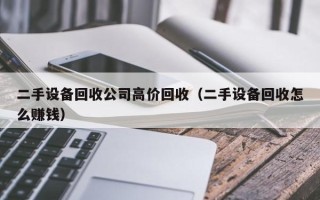 二手设备回收公司高价回收（二手设备回收怎么赚钱）