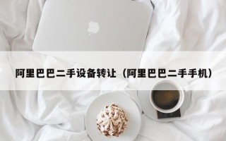 阿里巴巴二手设备转让（阿里巴巴二手手机）