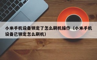 小米手机设备锁定了怎么刷机操作（小米手机设备已锁定怎么刷机）
