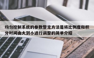 均匀控制系统的参数整定方法是将比例度和积分时间由大到小进行调整的简单介绍